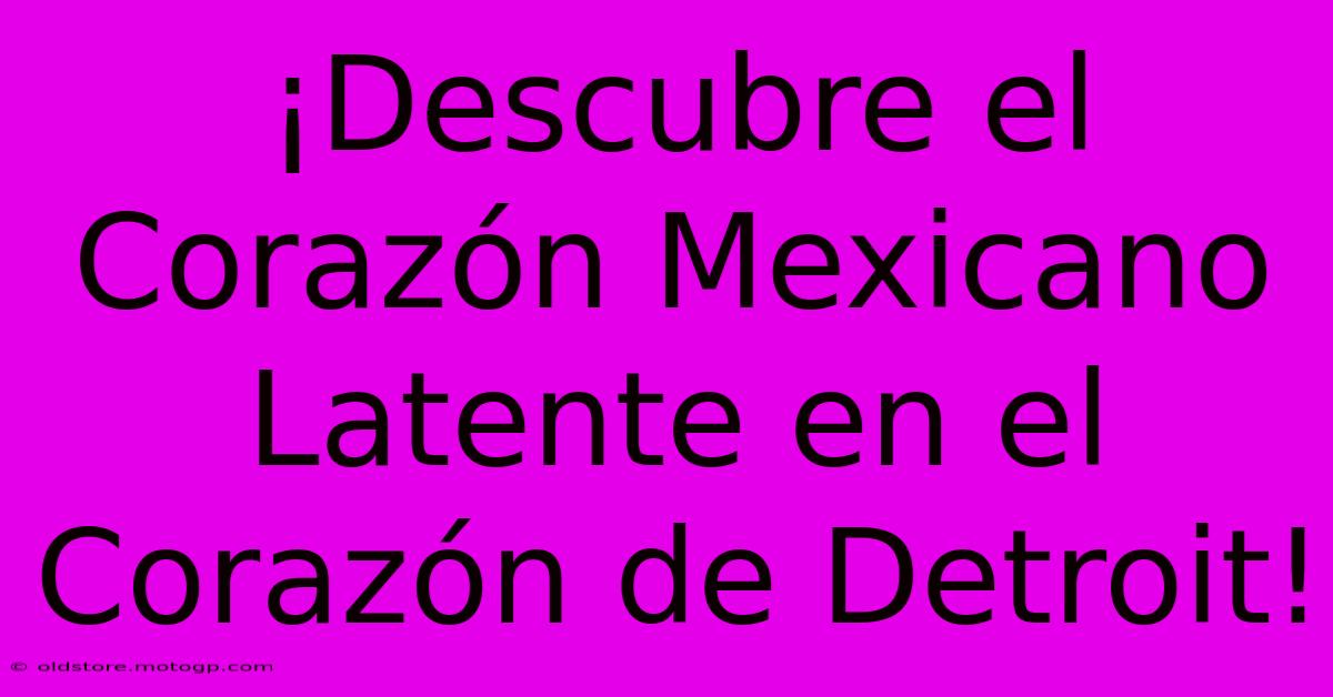 ¡Descubre El Corazón Mexicano Latente En El Corazón De Detroit!