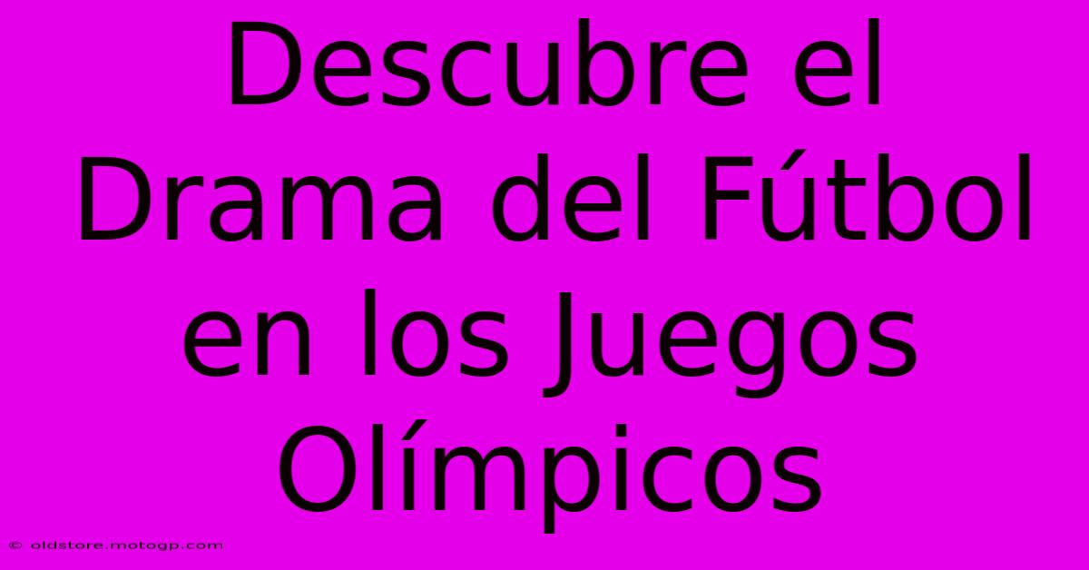 Descubre El Drama Del Fútbol En Los Juegos Olímpicos