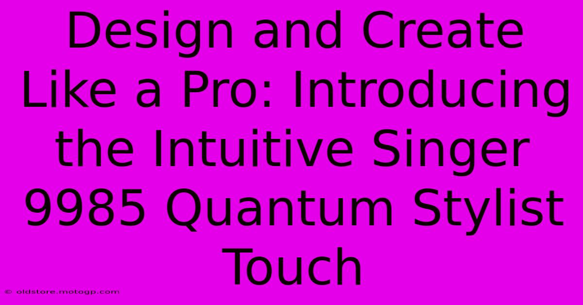 Design And Create Like A Pro: Introducing The Intuitive Singer 9985 Quantum Stylist Touch