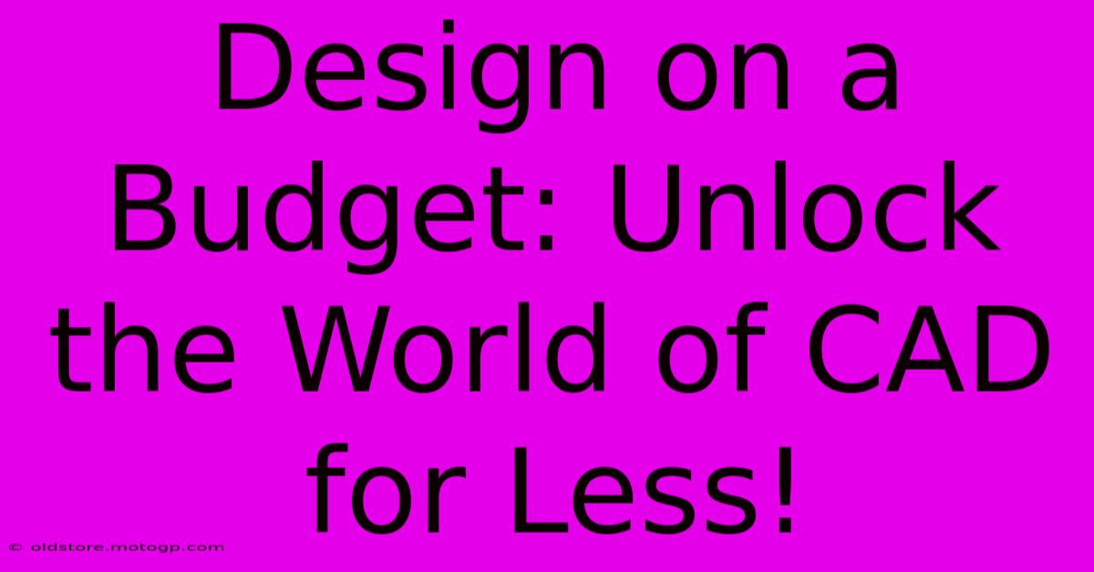 Design On A Budget: Unlock The World Of CAD For Less!