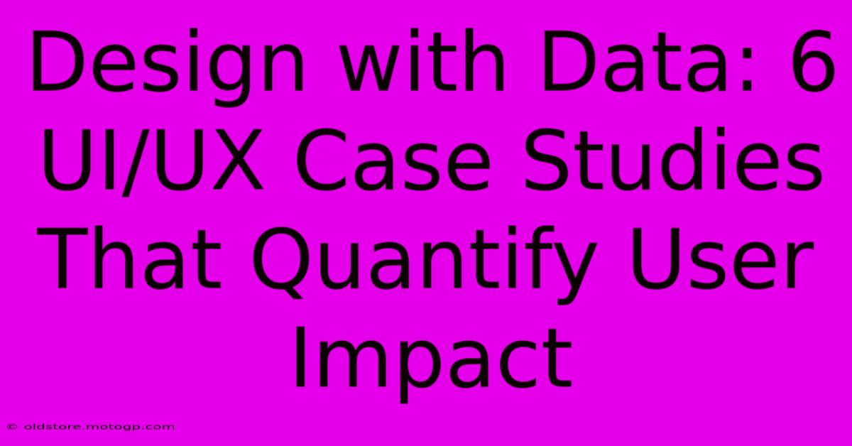 Design With Data: 6 UI/UX Case Studies That Quantify User Impact