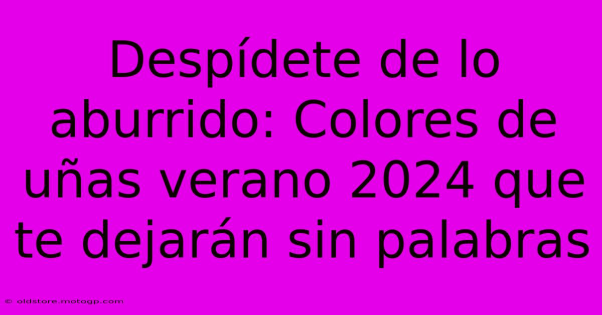 Despídete De Lo Aburrido: Colores De Uñas Verano 2024 Que Te Dejarán Sin Palabras