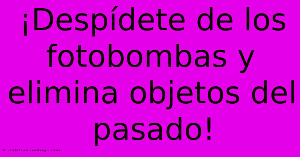 ¡Despídete De Los Fotobombas Y Elimina Objetos Del Pasado!