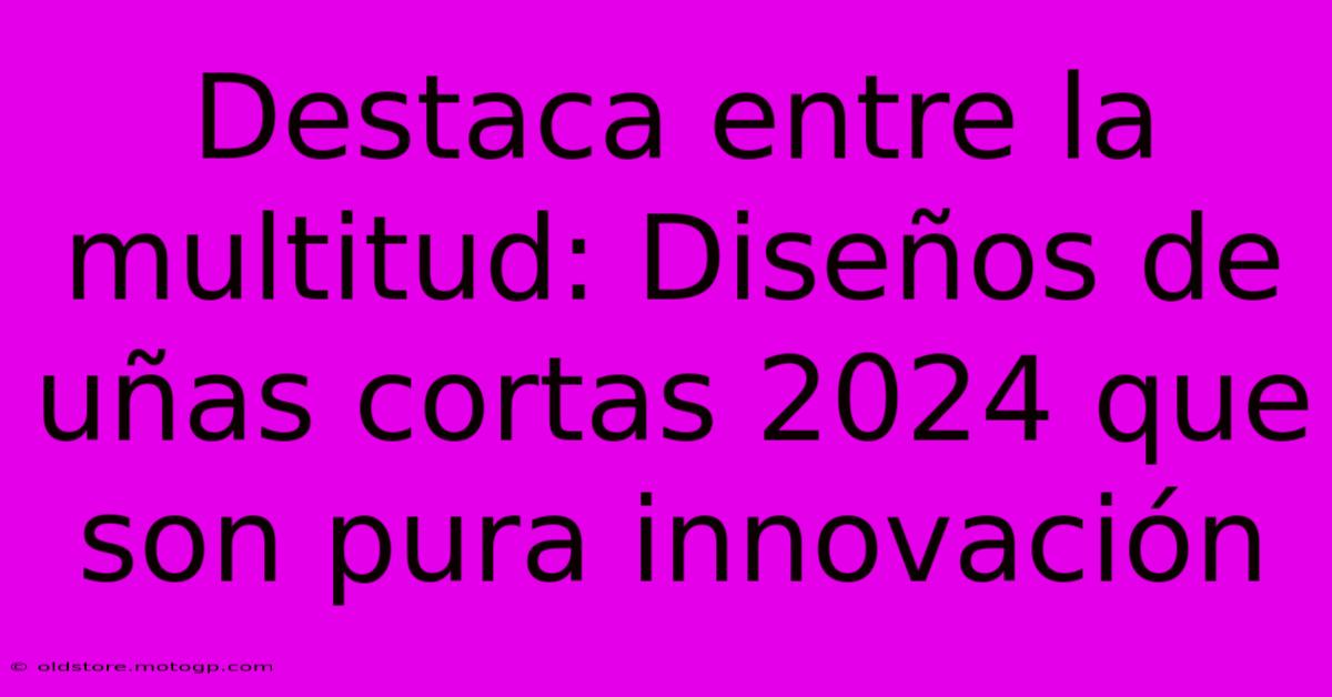 Destaca Entre La Multitud: Diseños De Uñas Cortas 2024 Que Son Pura Innovación