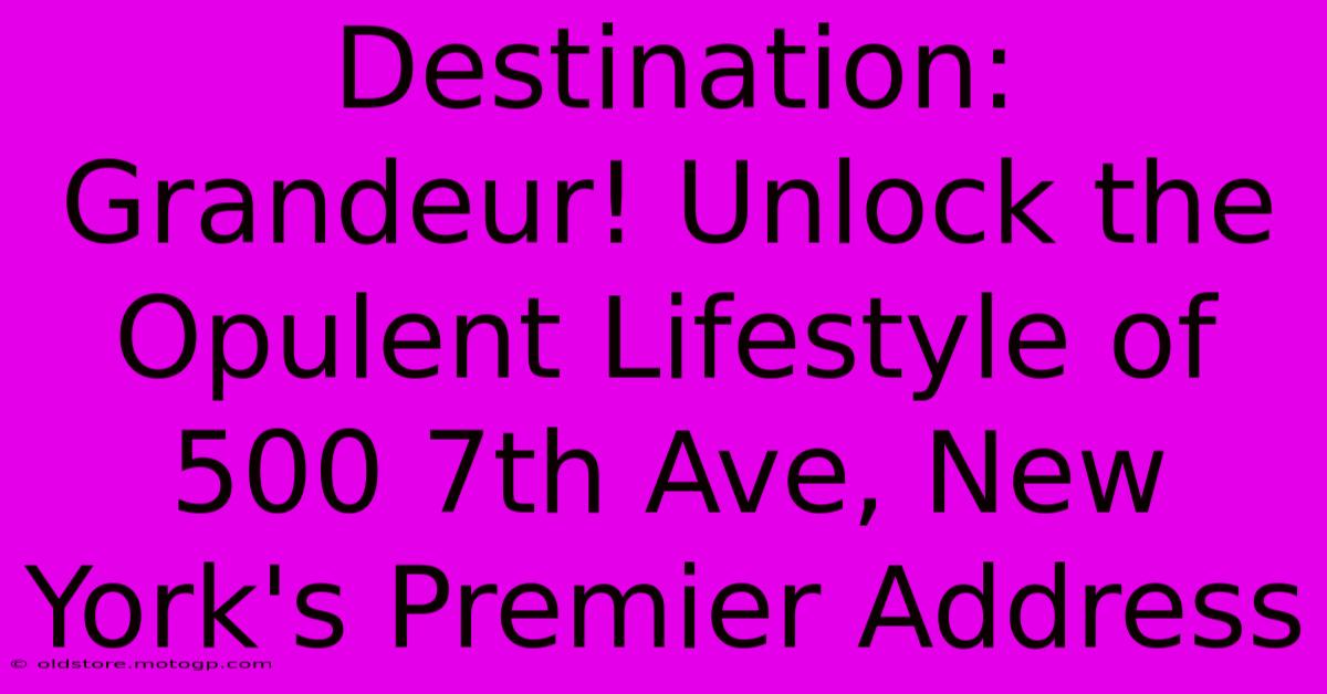 Destination: Grandeur! Unlock The Opulent Lifestyle Of 500 7th Ave, New York's Premier Address