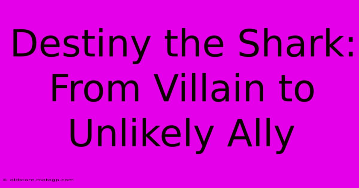 Destiny The Shark: From Villain To Unlikely Ally