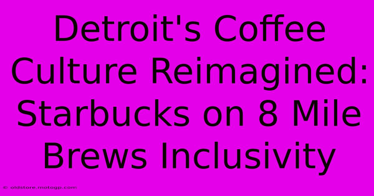 Detroit's Coffee Culture Reimagined: Starbucks On 8 Mile Brews Inclusivity