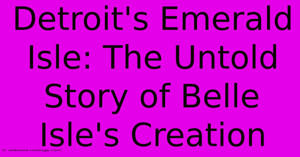 Detroit's Emerald Isle: The Untold Story Of Belle Isle's Creation