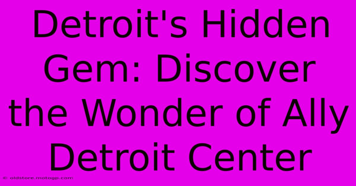 Detroit's Hidden Gem: Discover The Wonder Of Ally Detroit Center