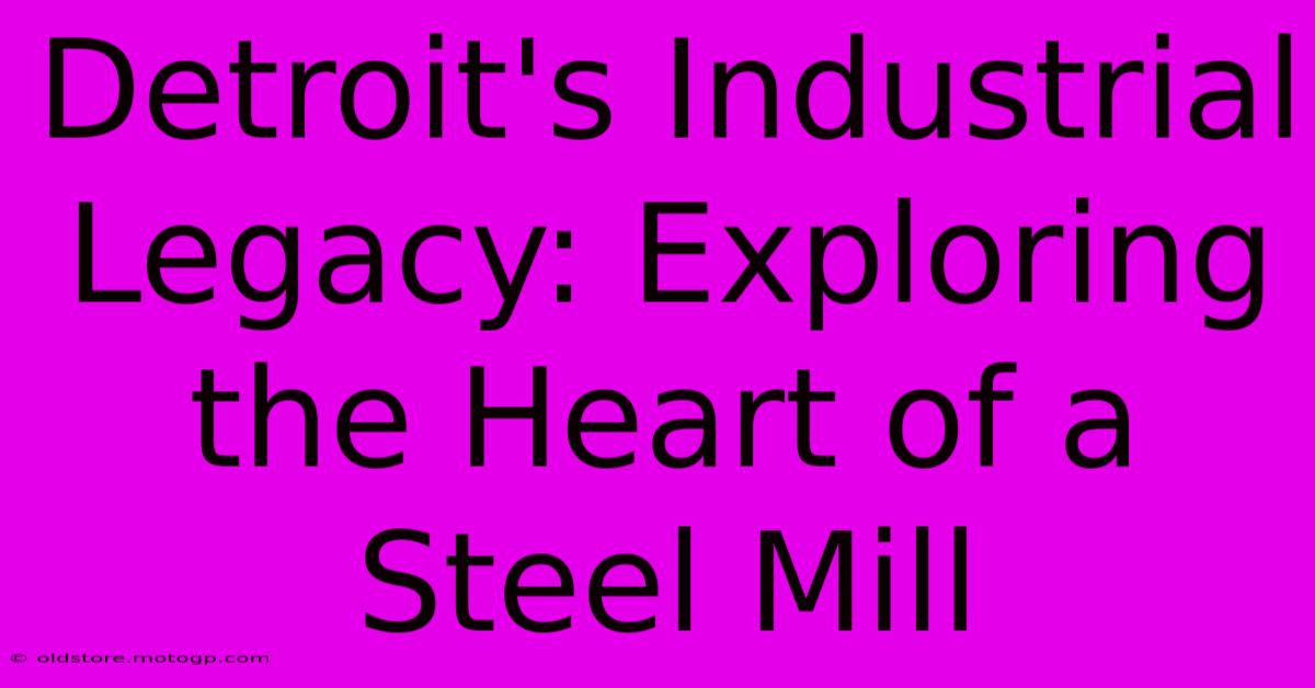 Detroit's Industrial Legacy: Exploring The Heart Of A Steel Mill