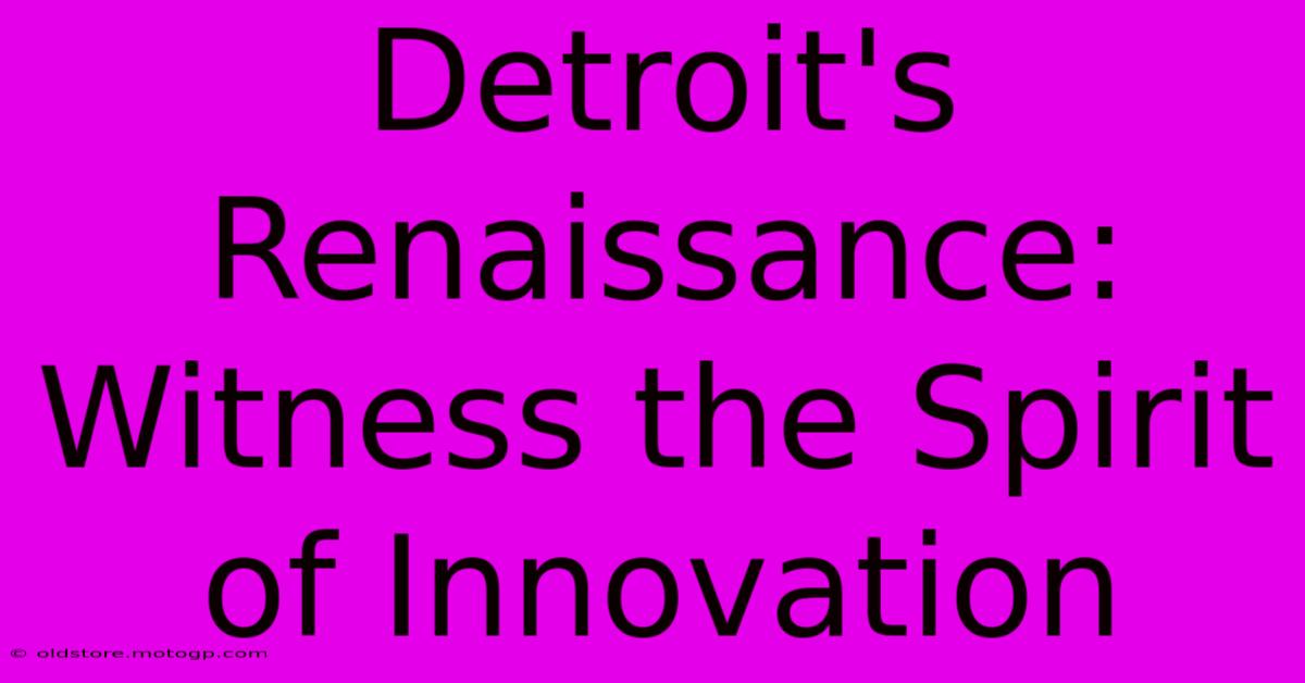 Detroit's Renaissance: Witness The Spirit Of Innovation