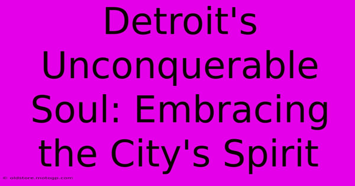 Detroit's Unconquerable Soul: Embracing The City's Spirit