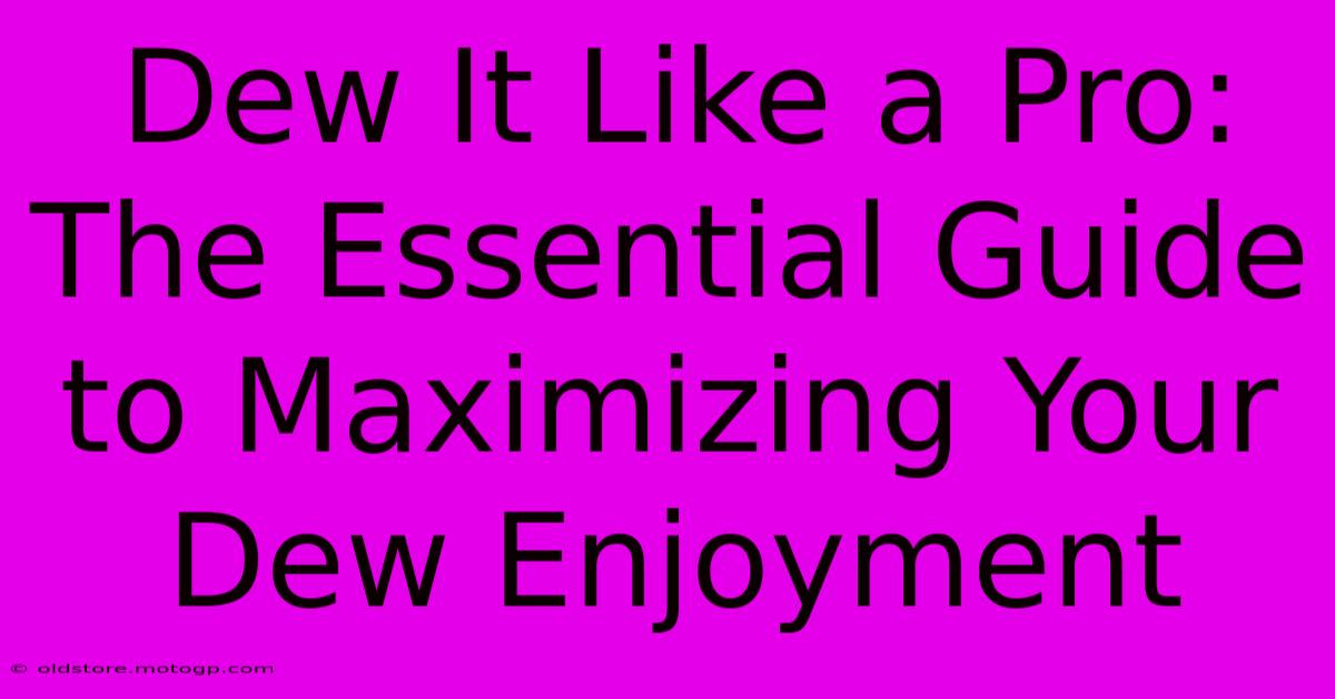 Dew It Like A Pro: The Essential Guide To Maximizing Your Dew Enjoyment