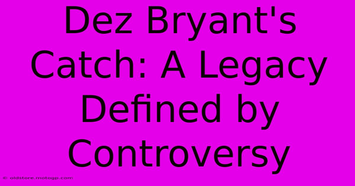 Dez Bryant's Catch: A Legacy Defined By Controversy