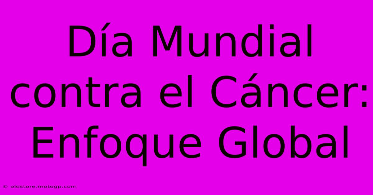 Día Mundial Contra El Cáncer: Enfoque Global