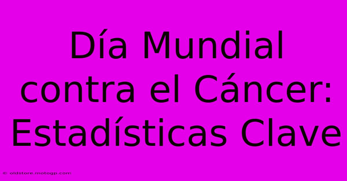 Día Mundial Contra El Cáncer: Estadísticas Clave