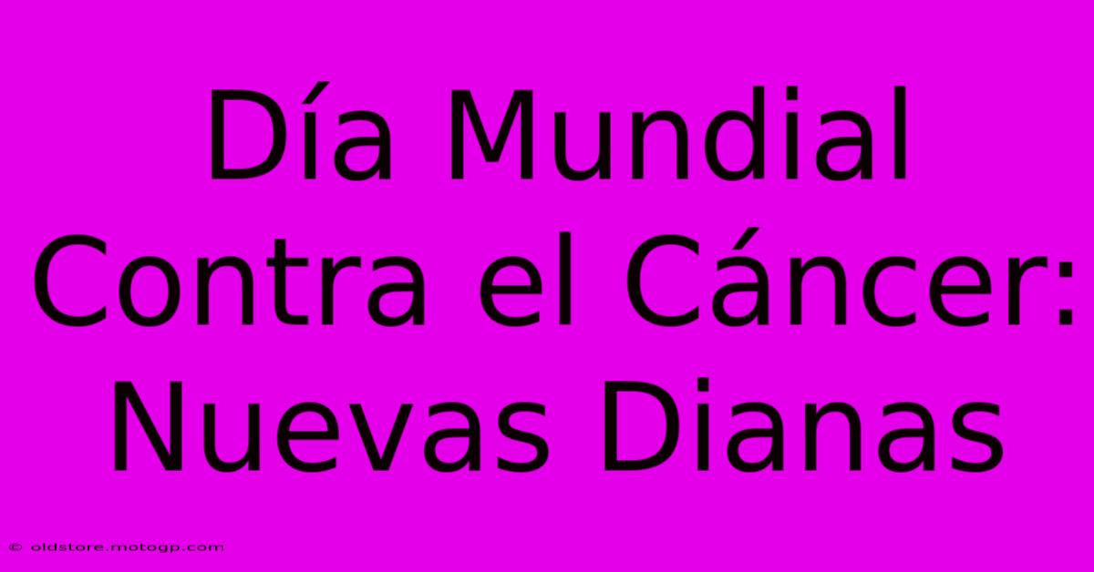 Día Mundial Contra El Cáncer: Nuevas Dianas