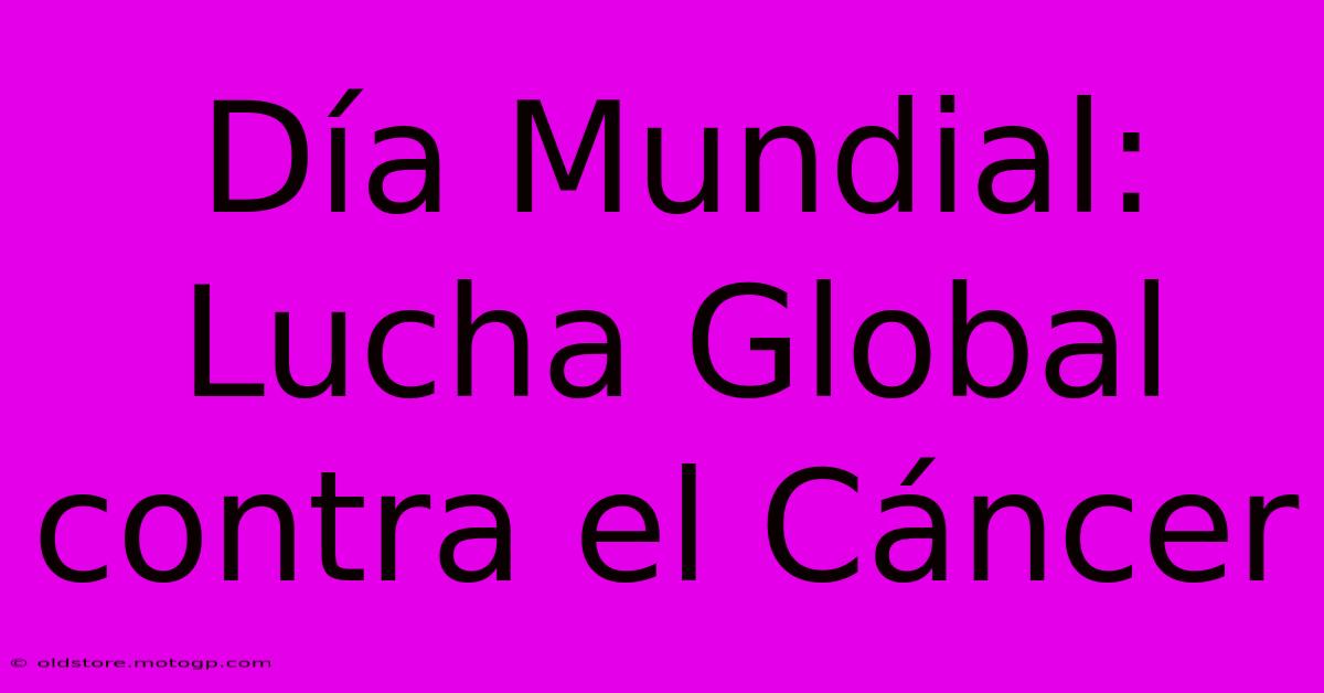 Día Mundial: Lucha Global Contra El Cáncer