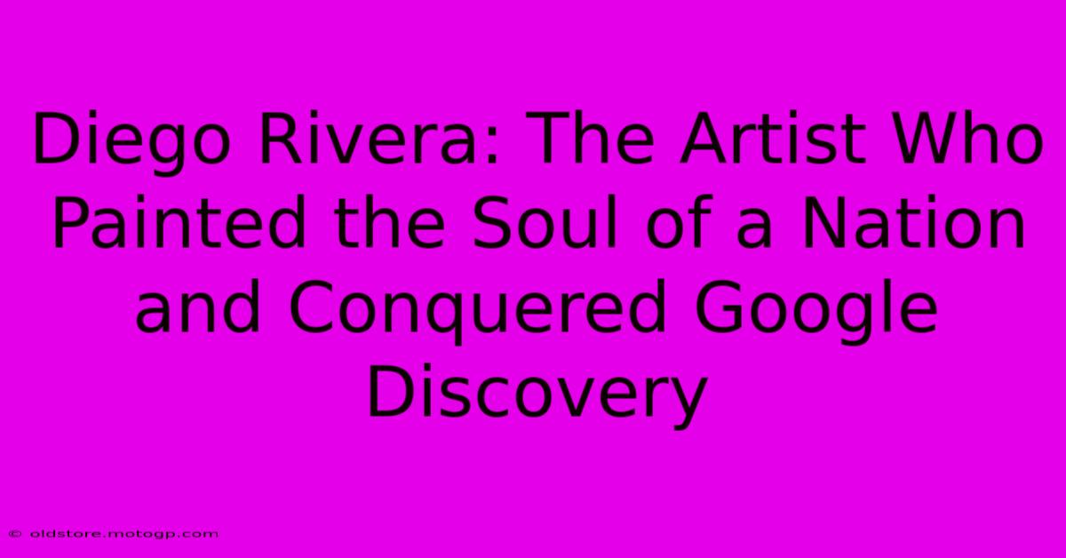 Diego Rivera: The Artist Who Painted The Soul Of A Nation And Conquered Google Discovery