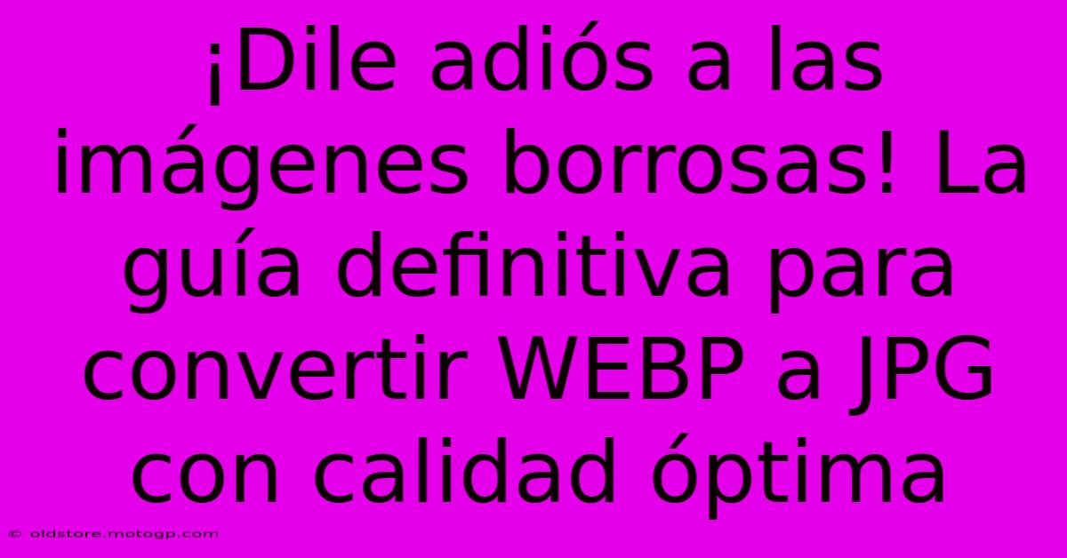 ¡Dile Adiós A Las Imágenes Borrosas! La Guía Definitiva Para Convertir WEBP A JPG Con Calidad Óptima