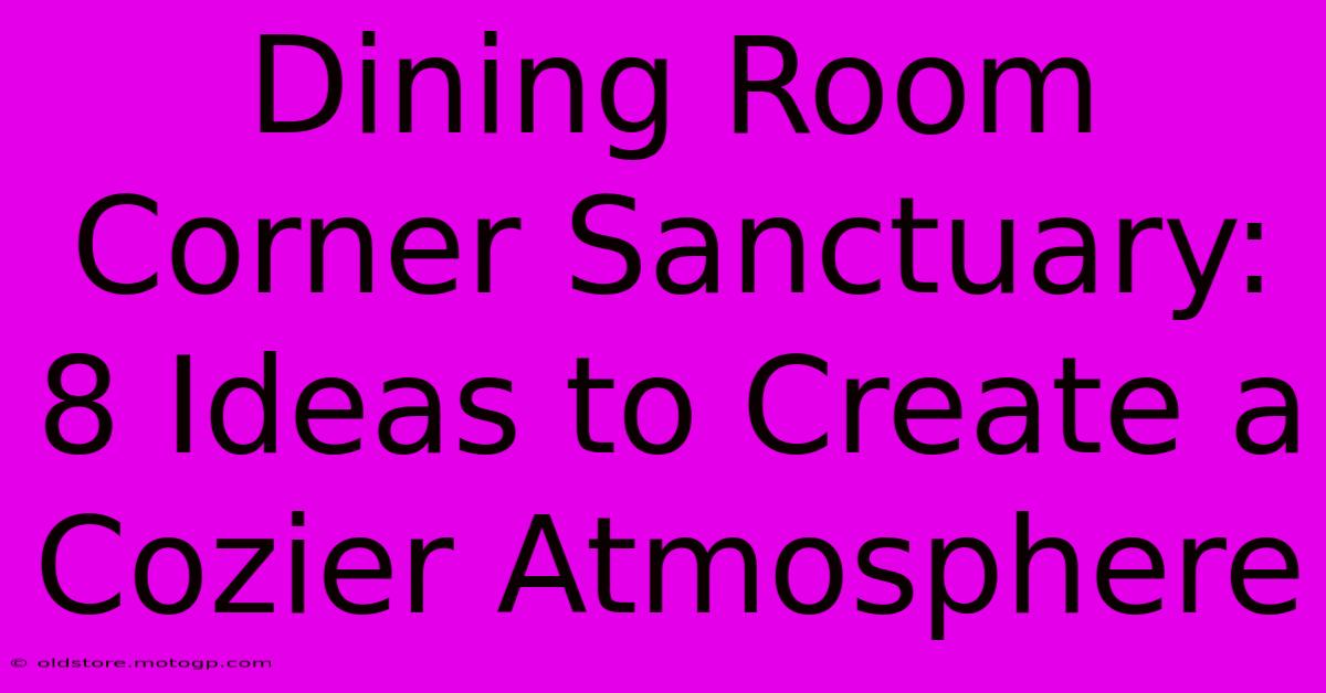 Dining Room Corner Sanctuary: 8 Ideas To Create A Cozier Atmosphere