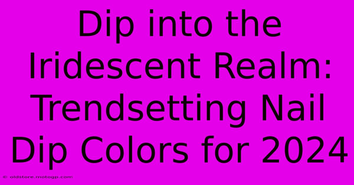 Dip Into The Iridescent Realm: Trendsetting Nail Dip Colors For 2024