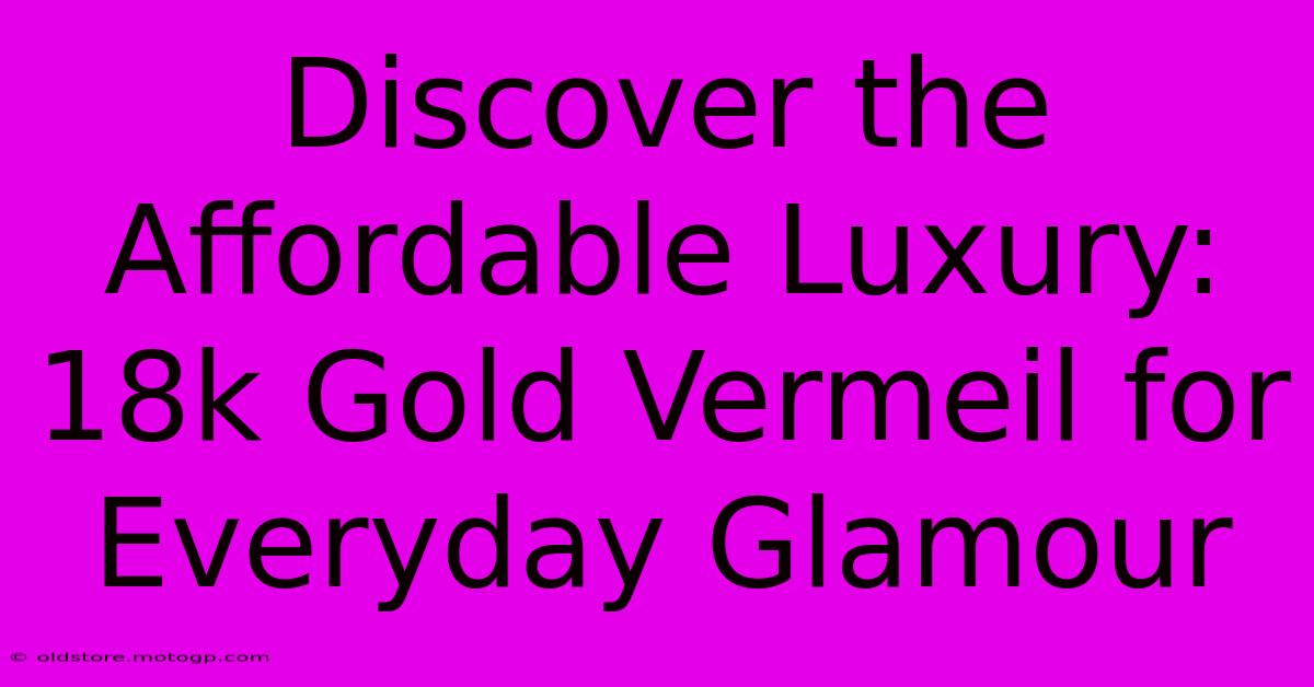 Discover The Affordable Luxury: 18k Gold Vermeil For Everyday Glamour