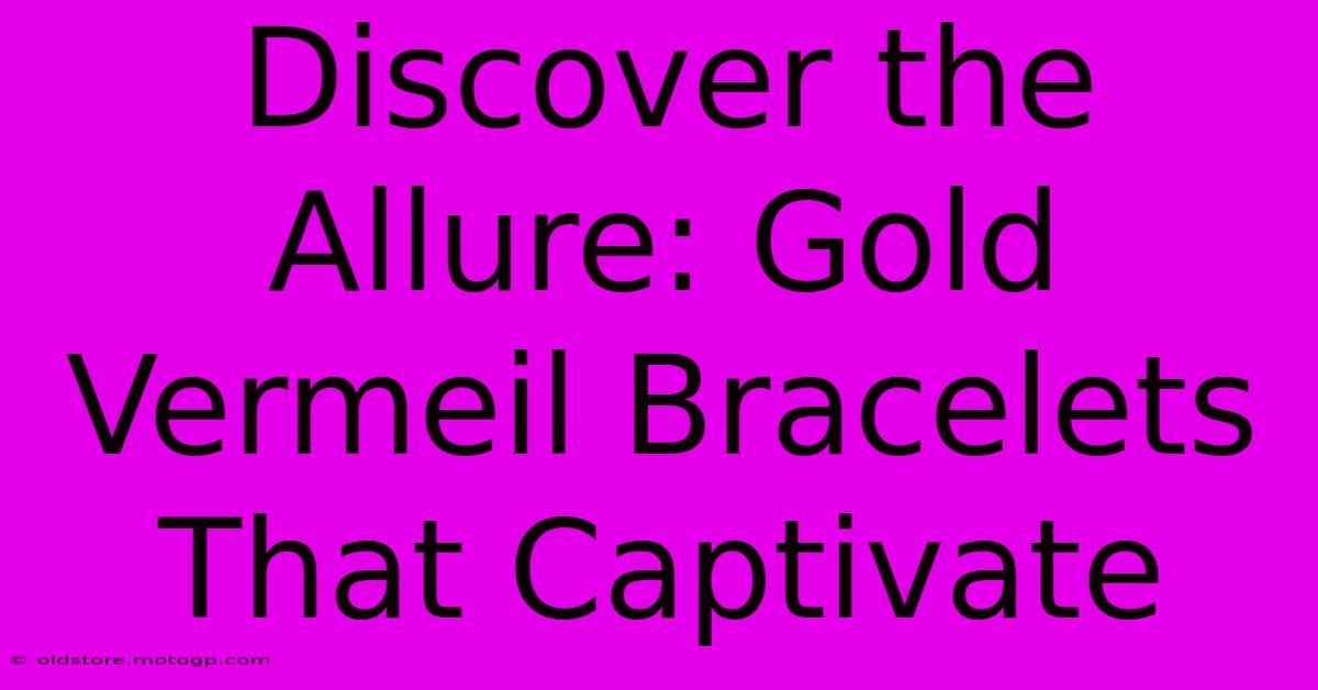 Discover The Allure: Gold Vermeil Bracelets That Captivate