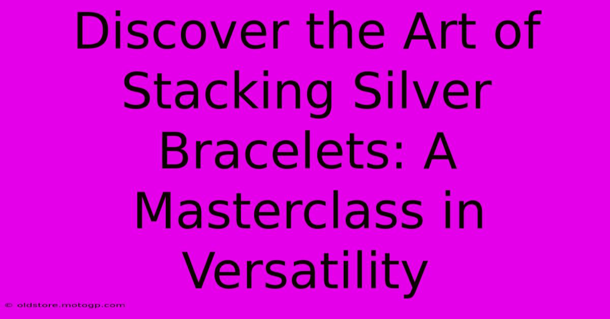 Discover The Art Of Stacking Silver Bracelets: A Masterclass In Versatility