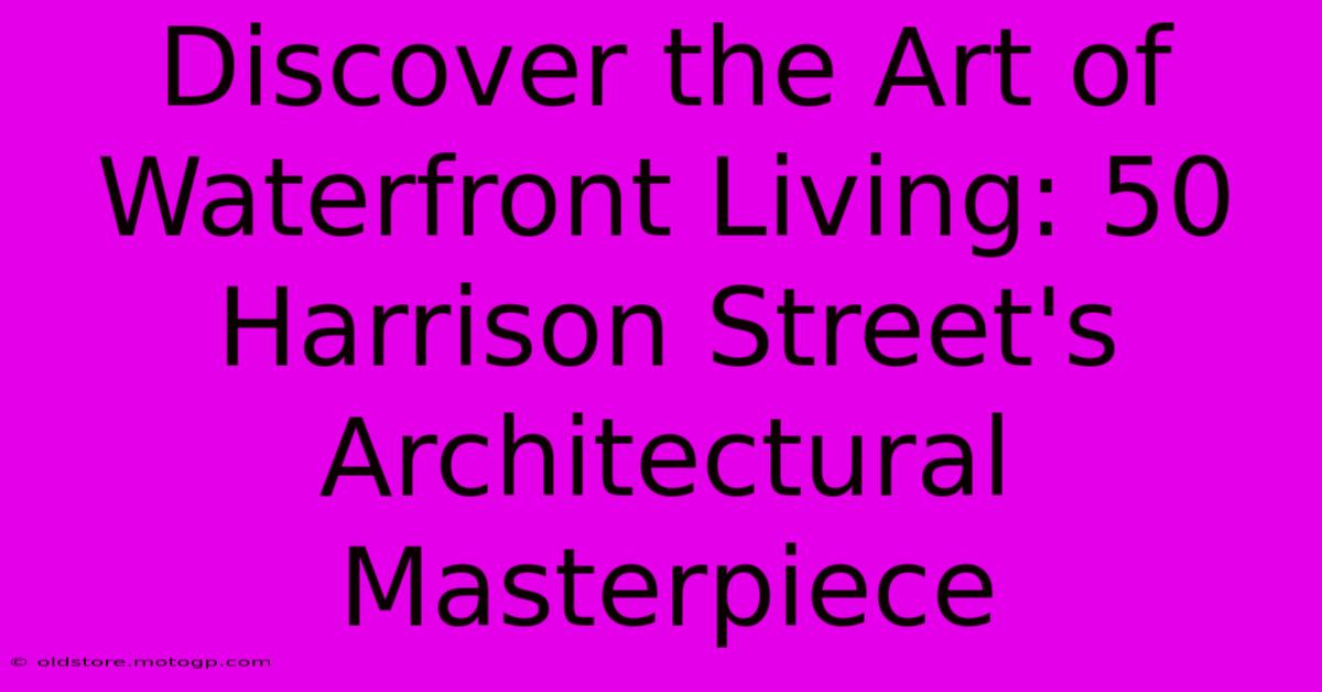 Discover The Art Of Waterfront Living: 50 Harrison Street's Architectural Masterpiece