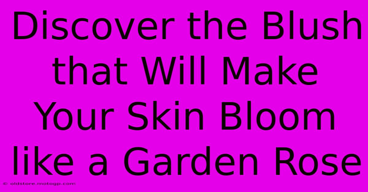 Discover The Blush That Will Make Your Skin Bloom Like A Garden Rose