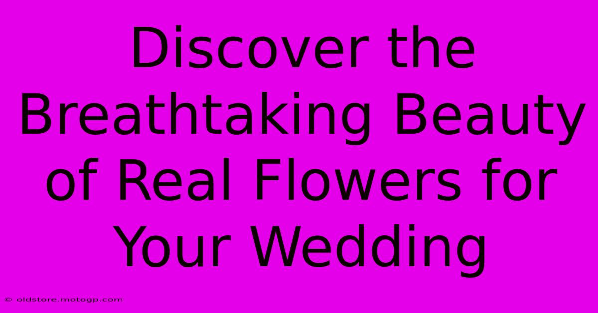 Discover The Breathtaking Beauty Of Real Flowers For Your Wedding