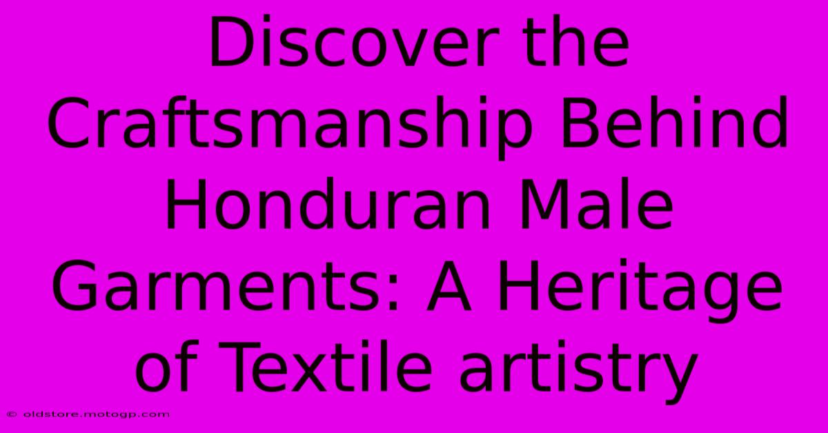 Discover The Craftsmanship Behind Honduran Male Garments: A Heritage Of Textile Artistry