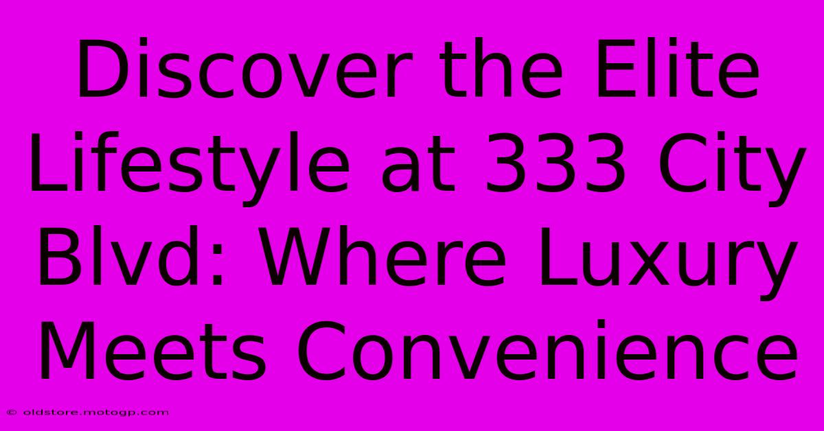 Discover The Elite Lifestyle At 333 City Blvd: Where Luxury Meets Convenience