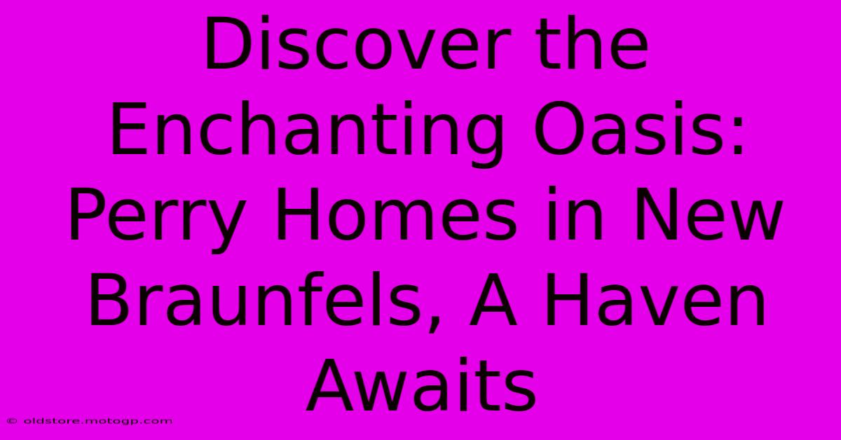 Discover The Enchanting Oasis: Perry Homes In New Braunfels, A Haven Awaits