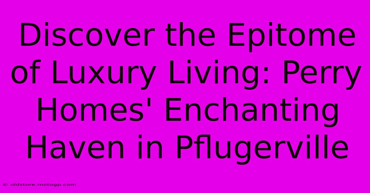 Discover The Epitome Of Luxury Living: Perry Homes' Enchanting Haven In Pflugerville