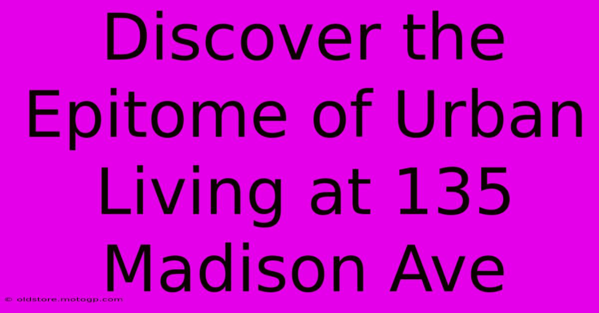 Discover The Epitome Of Urban Living At 135 Madison Ave