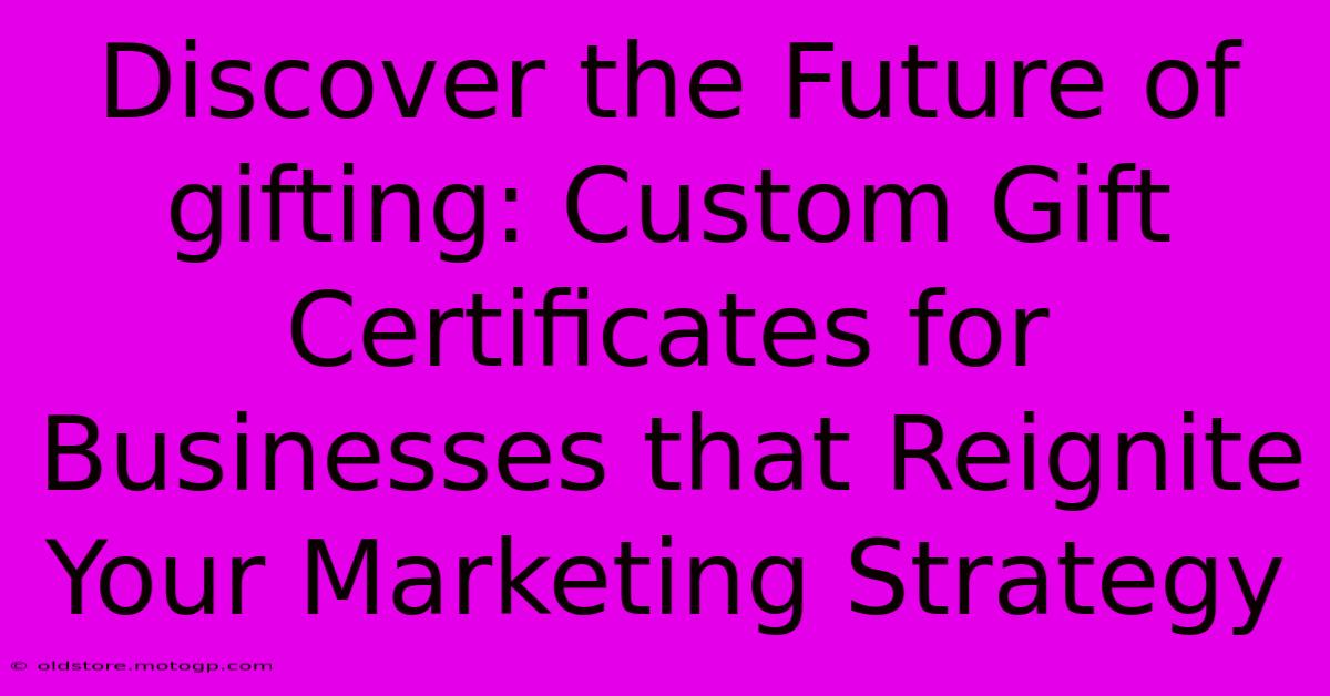 Discover The Future Of Gifting: Custom Gift Certificates For Businesses That Reignite Your Marketing Strategy