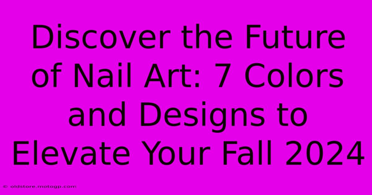 Discover The Future Of Nail Art: 7 Colors And Designs To Elevate Your Fall 2024