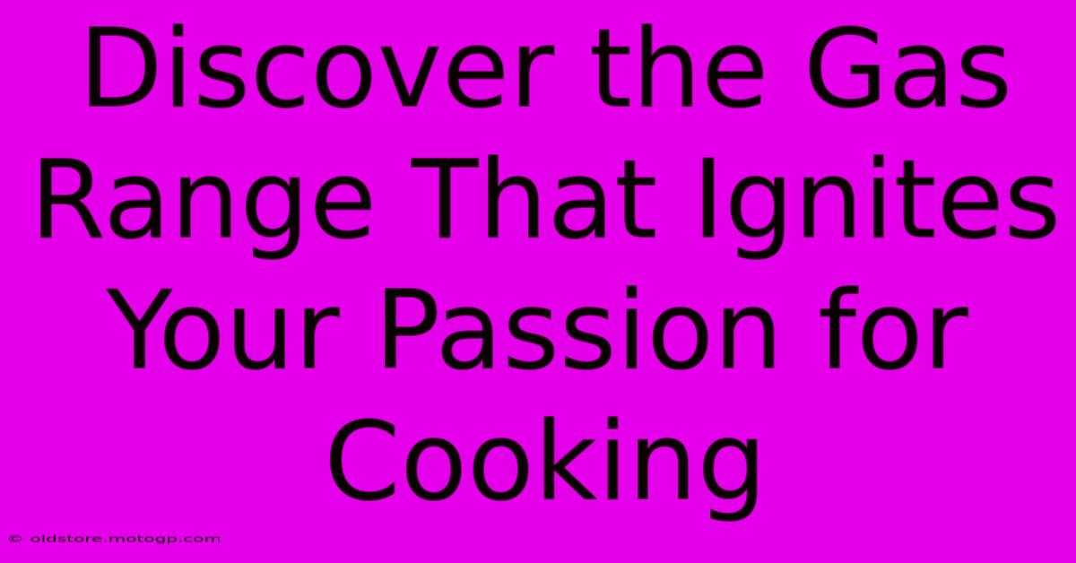 Discover The Gas Range That Ignites Your Passion For Cooking