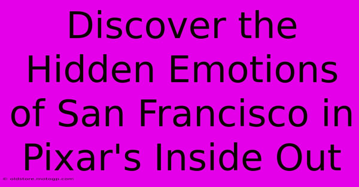 Discover The Hidden Emotions Of San Francisco In Pixar's Inside Out