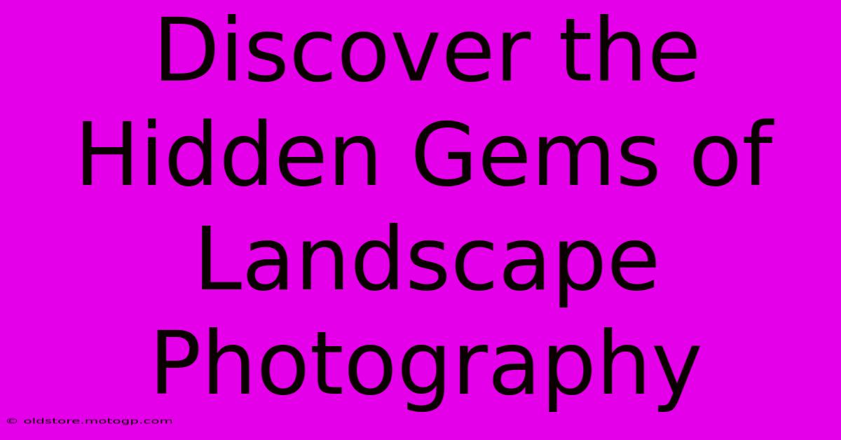 Discover The Hidden Gems Of Landscape Photography