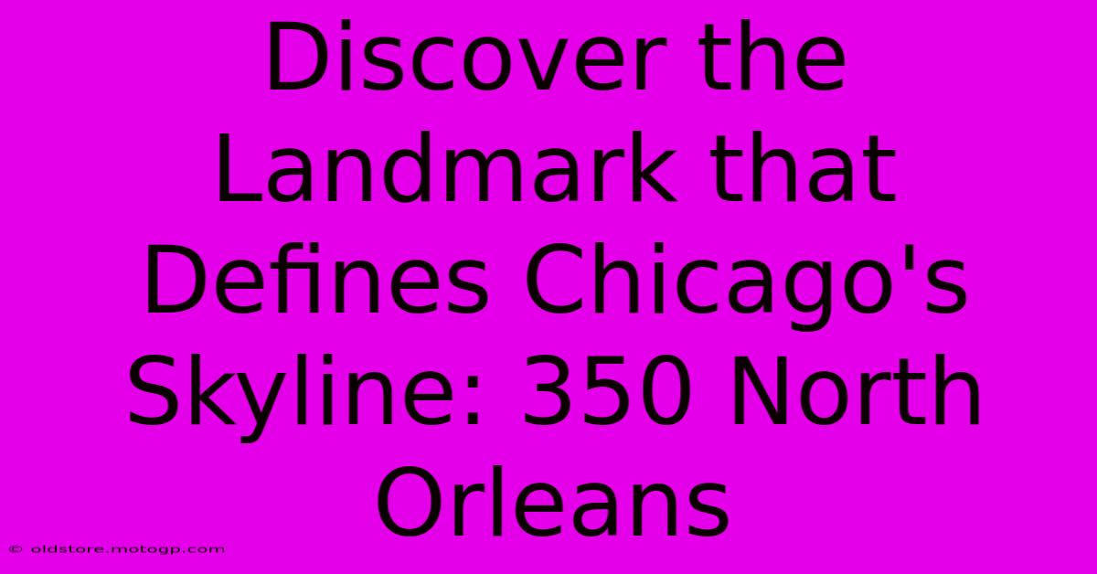 Discover The Landmark That Defines Chicago's Skyline: 350 North Orleans