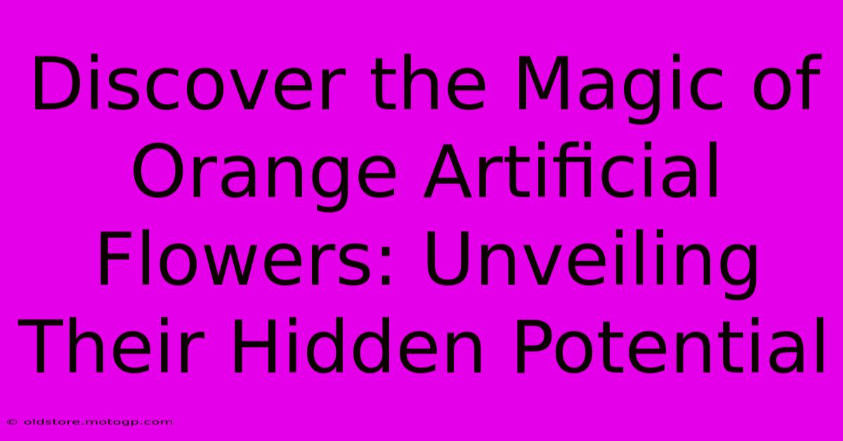 Discover The Magic Of Orange Artificial Flowers: Unveiling Their Hidden Potential