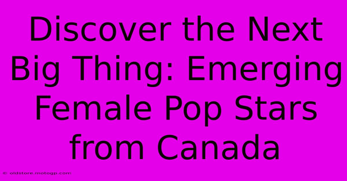 Discover The Next Big Thing: Emerging Female Pop Stars From Canada