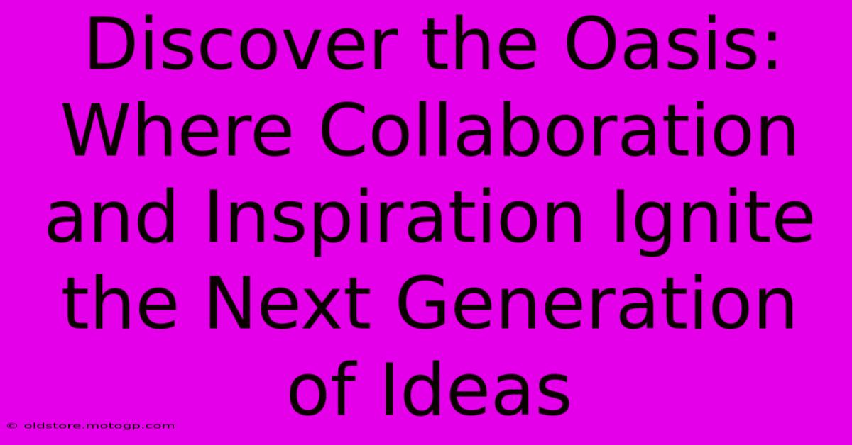 Discover The Oasis: Where Collaboration And Inspiration Ignite The Next Generation Of Ideas