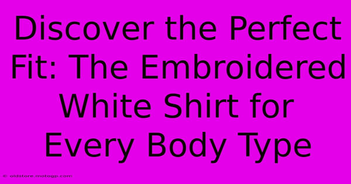 Discover The Perfect Fit: The Embroidered White Shirt For Every Body Type