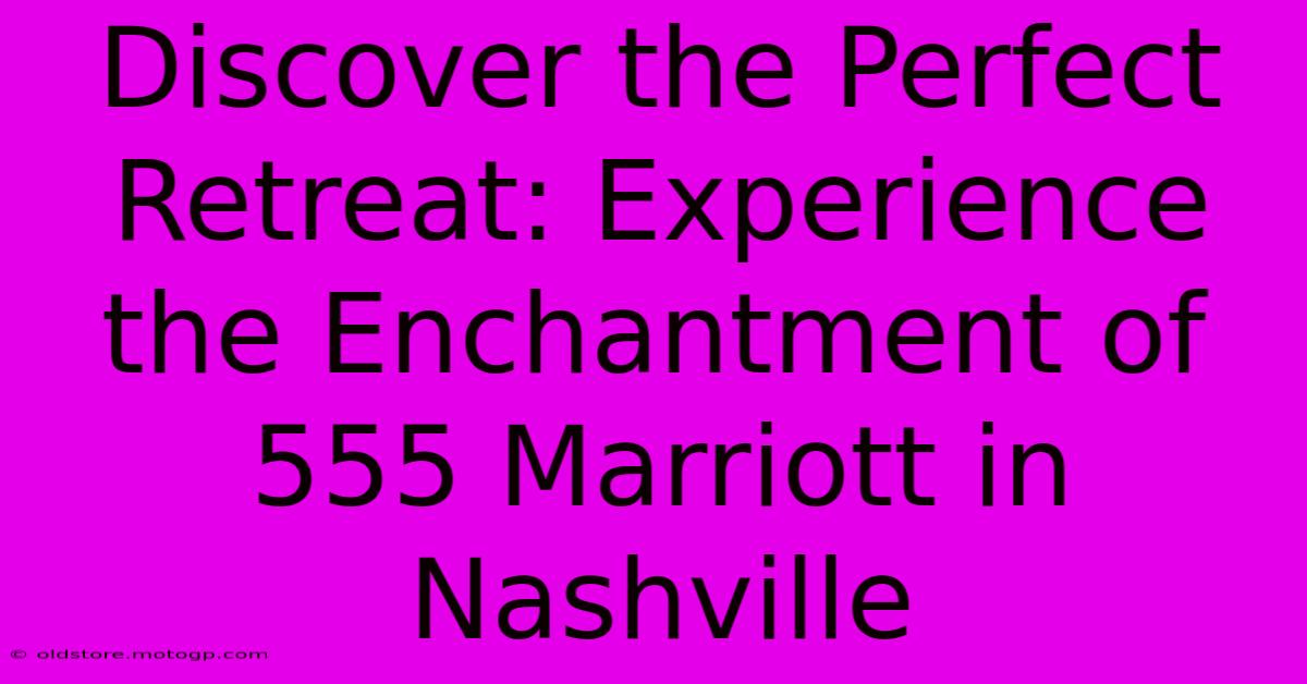 Discover The Perfect Retreat: Experience The Enchantment Of 555 Marriott In Nashville