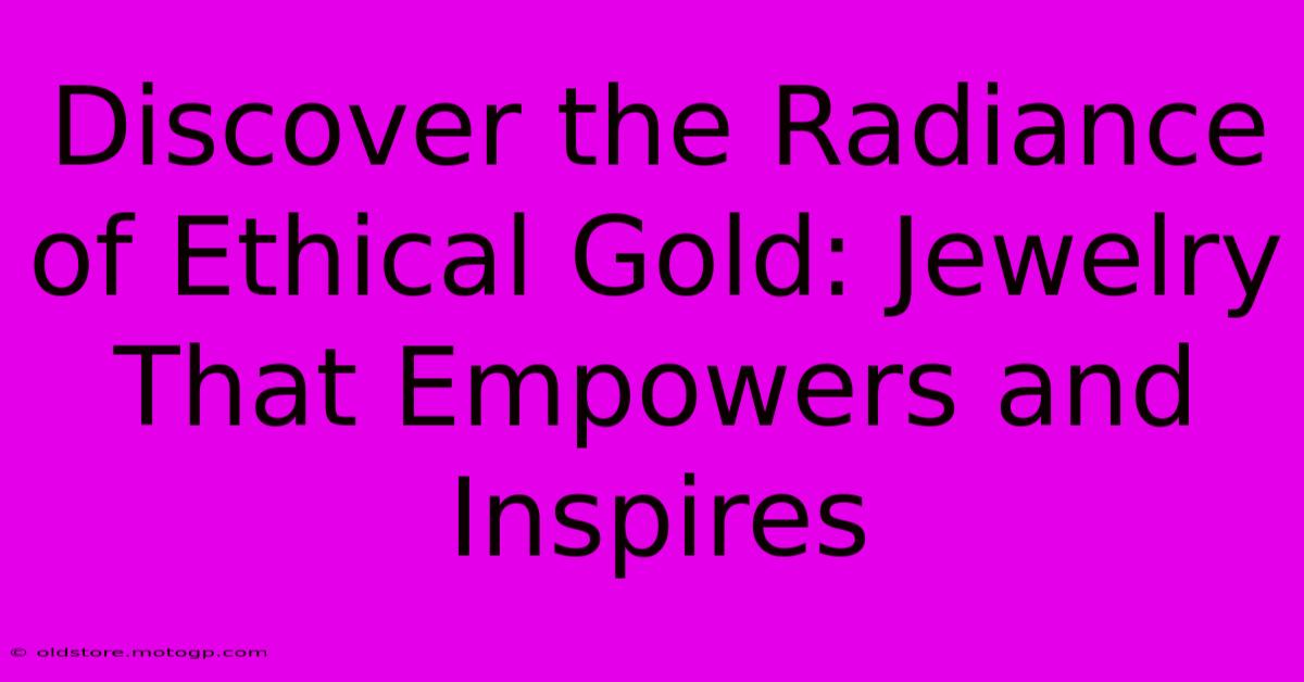 Discover The Radiance Of Ethical Gold: Jewelry That Empowers And Inspires