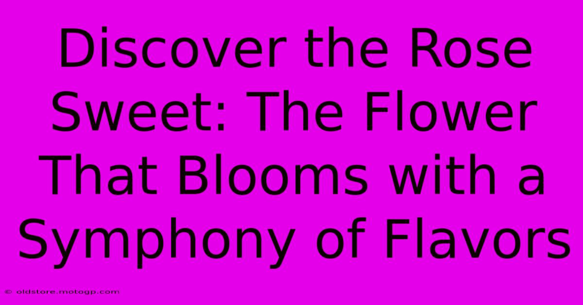 Discover The Rose Sweet: The Flower That Blooms With A Symphony Of Flavors